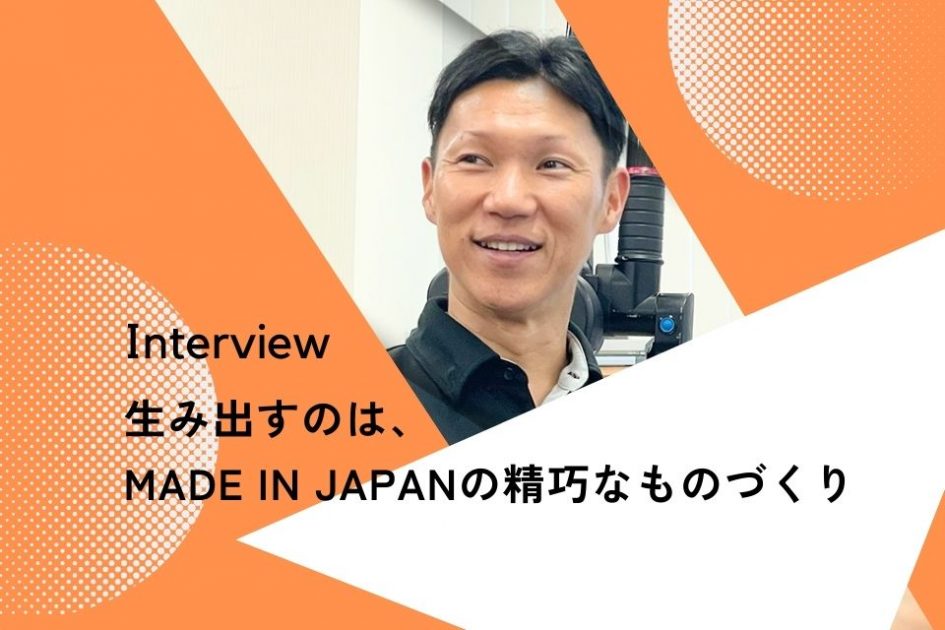 社員インタビュー：生み出すのは、MADE IN JAPANの精巧なものづくり