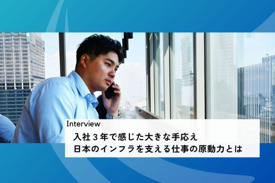 社員インタビュー：入社３年で感じた大きな手応え</br>日本のインフラを支える仕事の原動力とは