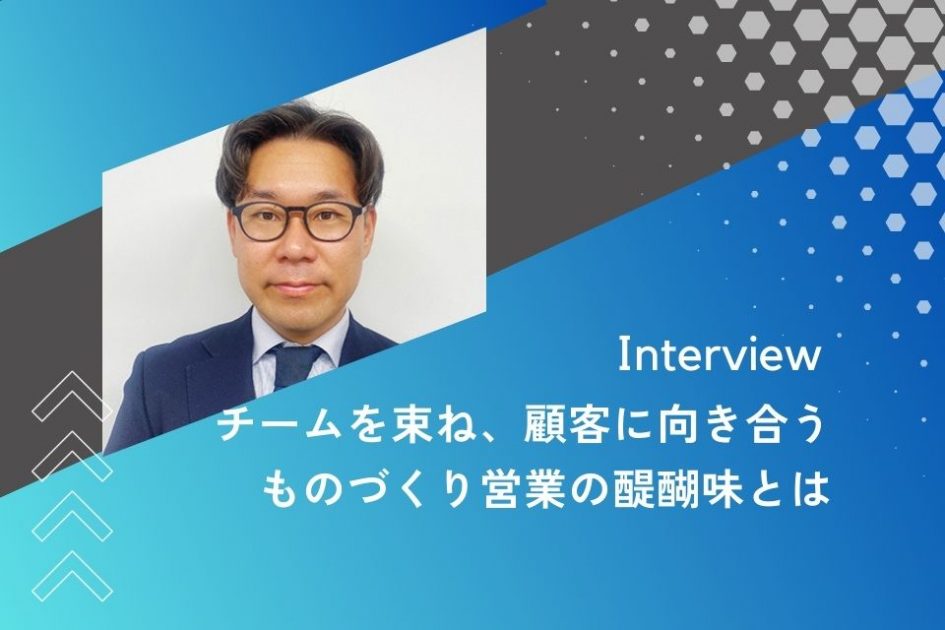 社員インタビュー：チームを束ね、顧客に向き合う ものづくり営業の醍醐味とは