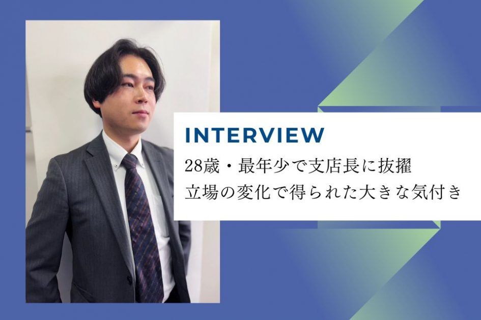 社員インタビュー：28歳・最年少で支店長に抜擢</br>立場の変化で得られた大きな気付き　