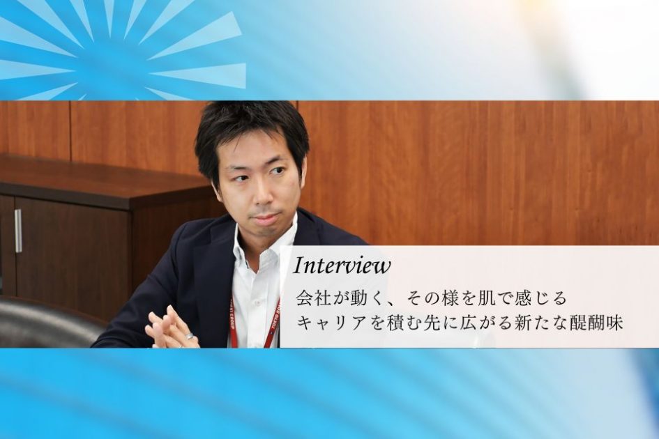 社員インタビュー：会社が動く、その様を肌で感じる</br>キャリアを積む先に広がる新たな醍醐味
