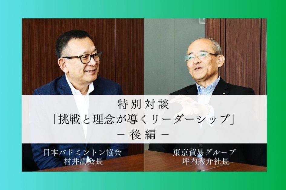 特別対談：日本バドミントン協会 村井満会長 × 東京貿易グループ 坪内秀介社長 ―【後編】挑戦と理念が導くリーダーシップ
