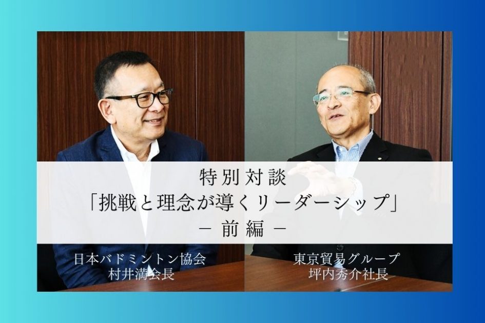 特別対談：日本バドミントン協会 村井満会長 × 東京貿易グループ 坪内秀介社長 ―【前編】挑戦と理念が導くリーダーシップ