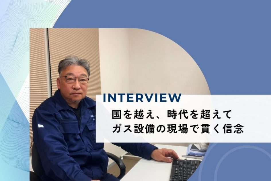 社員インタビュー：国を越え、時代を超えて</br>ガス設備の現場で貫く信念