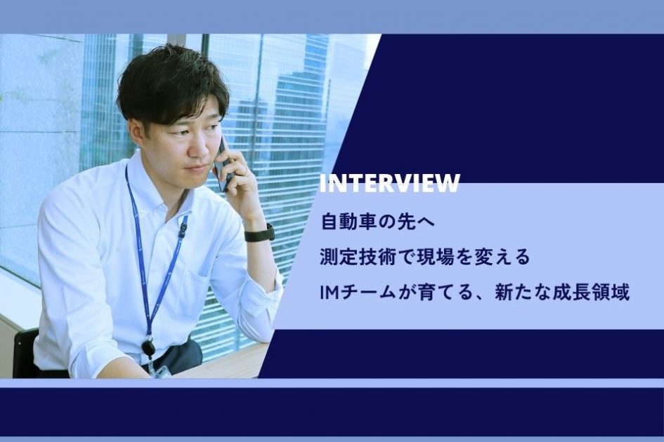 社員インタビュー：自動車の先へ。測定技術で現場を変える</br>IMチームが育てる、新たな成長領域