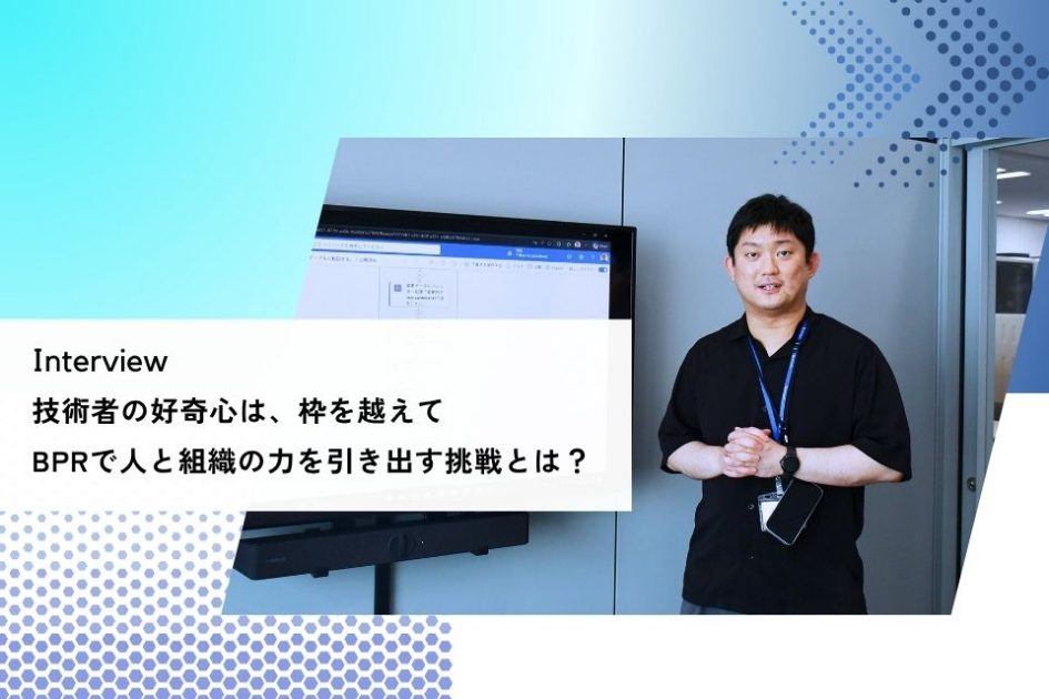 社員インタビュー：技術者の好奇心は、枠を越えて</br>BPRで人と組織の力を引き出す挑戦とは？