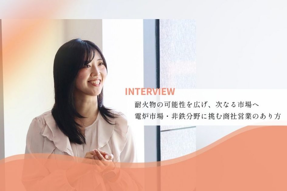 社員インタビュー：耐火物の可能性を広げ、次なる市場へ</br>電炉市場・非鉄分野に挑む商社営業のあり方